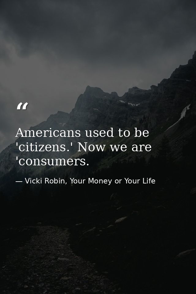 Americans used to be 'citizens.' Now we are 'consumers. — Vicki Robin, Your Money or Your Life