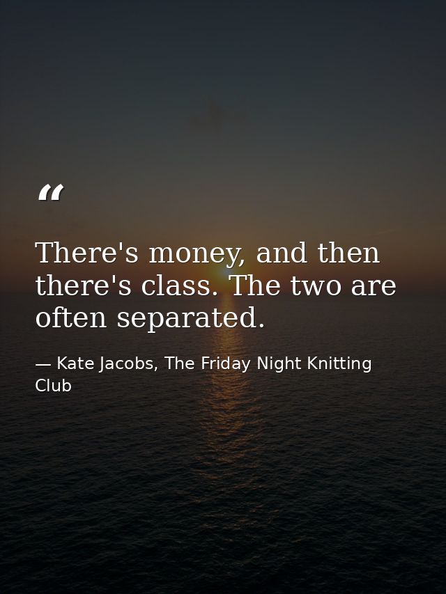There's money, and then there's class. The two are often separated. — Kate Jacobs, The Friday Night Knitting Club