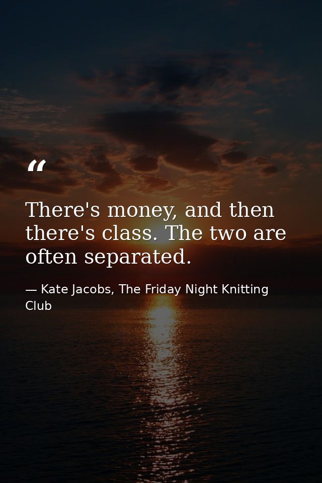 There's money, and then there's class. The two are often separated. — Kate Jacobs, The Friday Night Knitting Club