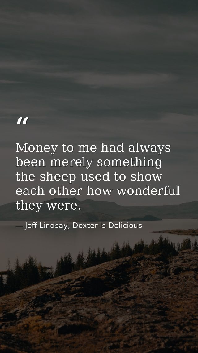 Money to me had always been merely something the sheep used to show each other how wonderful they were. — Jeff Lindsay, Dexter Is Delicious