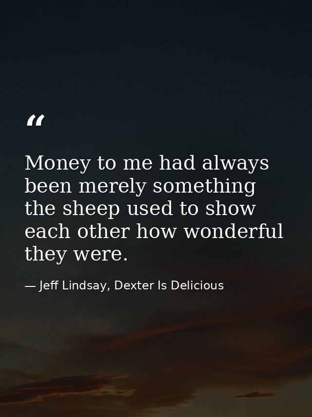 Money to me had always been merely something the sheep used to show each other how wonderful they were. — Jeff Lindsay, Dexter Is Delicious