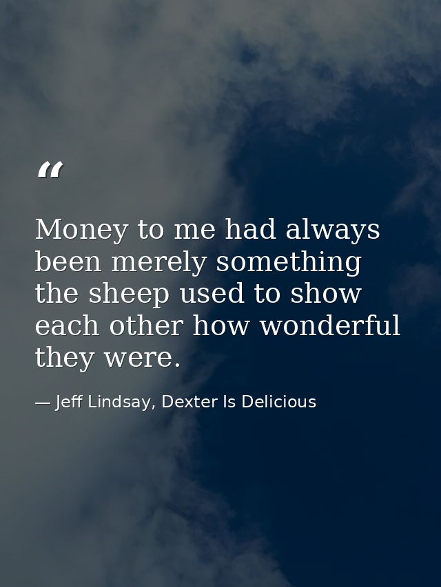Money to me had always been merely something the sheep used to show each other how wonderful they were. — Jeff Lindsay, Dexter Is Delicious