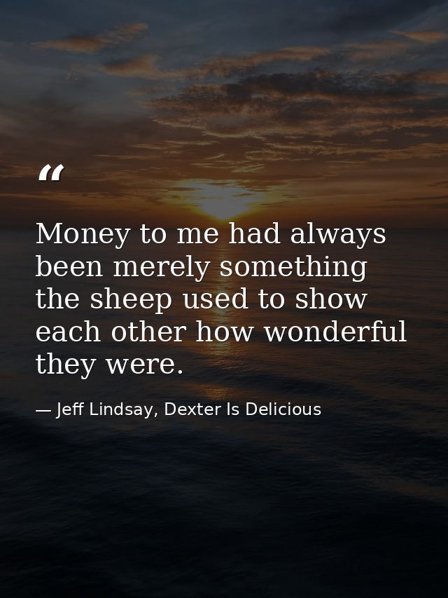 Money to me had always been merely something the sheep used to show each other how wonderful they were. — Jeff Lindsay, Dexter Is Delicious
