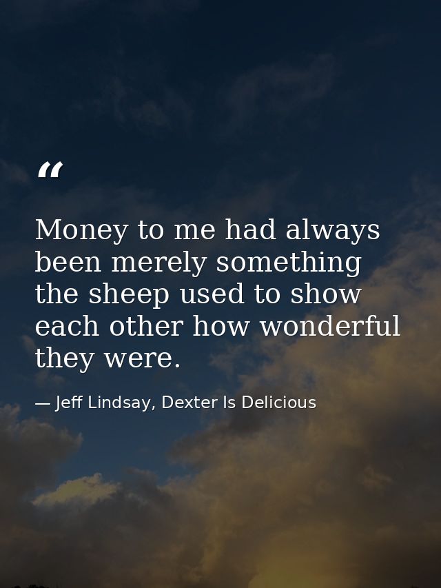 Money to me had always been merely something the sheep used to show each other how wonderful they were. — Jeff Lindsay, Dexter Is Delicious