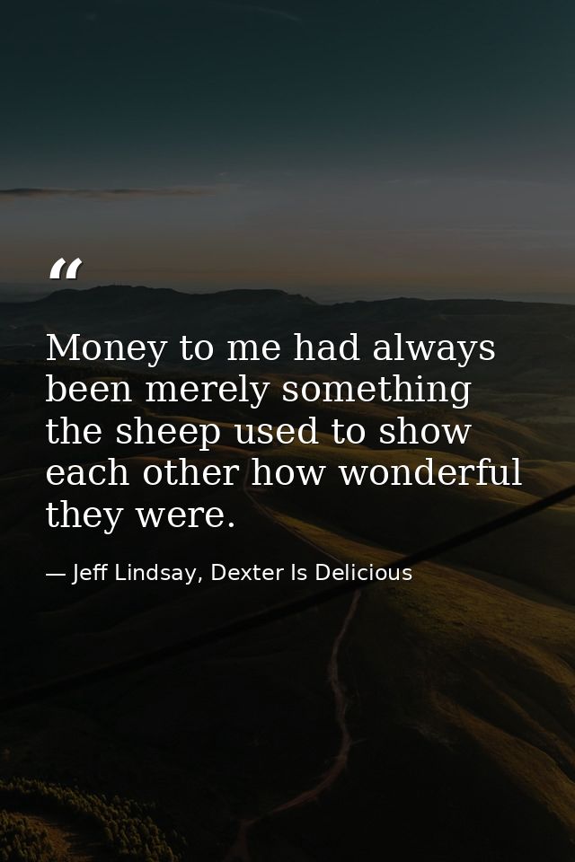 Money to me had always been merely something the sheep used to show each other how wonderful they were. — Jeff Lindsay, Dexter Is Delicious