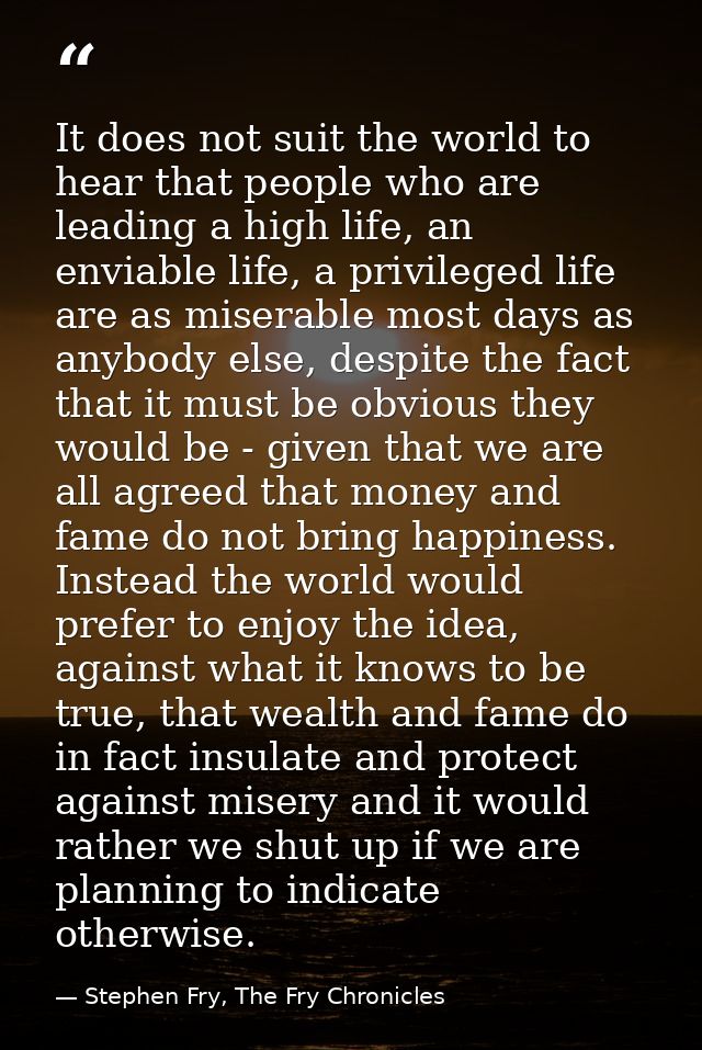 It does not suit the world to hear that people who are leading a high life, an enviable life, a privileged life are as m — Stephen Fry, The Fry Chronicles