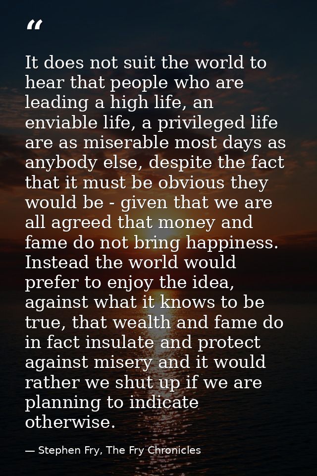 It does not suit the world to hear that people who are leading a high life, an enviable life, a privileged life are as m — Stephen Fry, The Fry Chronicles