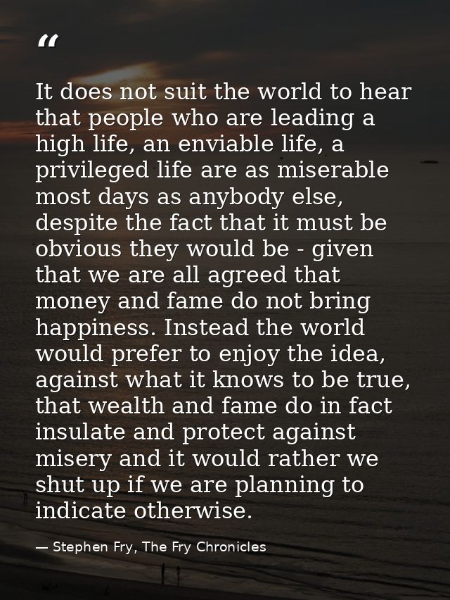 It does not suit the world to hear that people who are leading a high life, an enviable life, a privileged life are as m — Stephen Fry, The Fry Chronicles