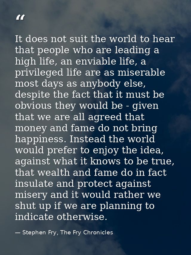 It does not suit the world to hear that people who are leading a high life, an enviable life, a privileged life are as m — Stephen Fry, The Fry Chronicles
