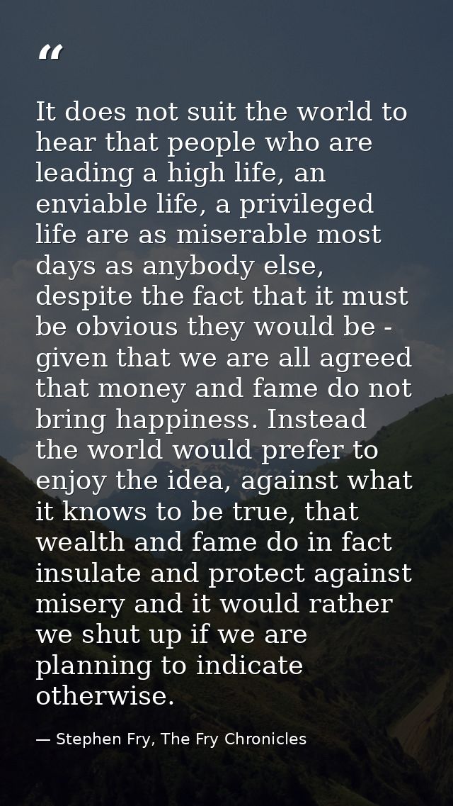 It does not suit the world to hear that people who are leading a high life, an enviable life, a privileged life are as m — Stephen Fry, The Fry Chronicles