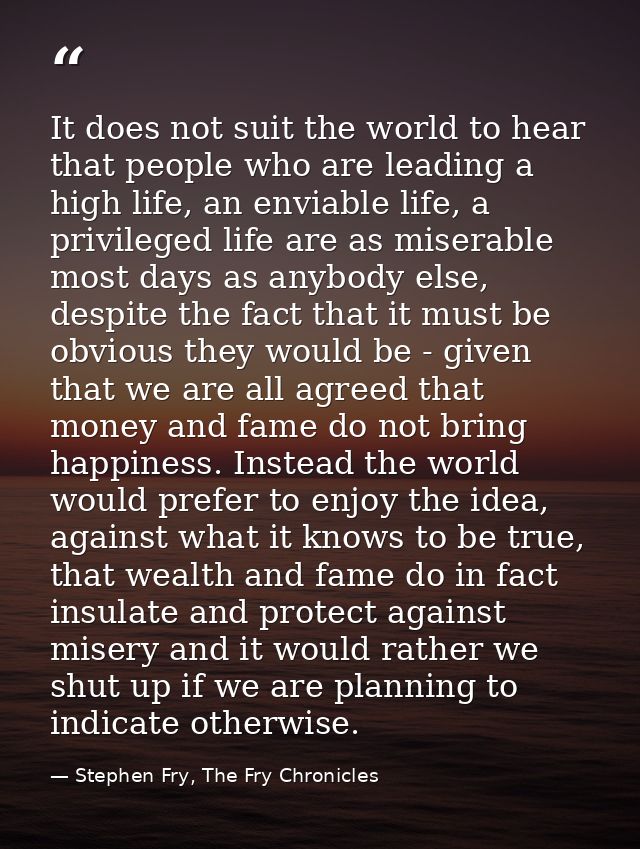It does not suit the world to hear that people who are leading a high life, an enviable life, a privileged life are as m — Stephen Fry, The Fry Chronicles