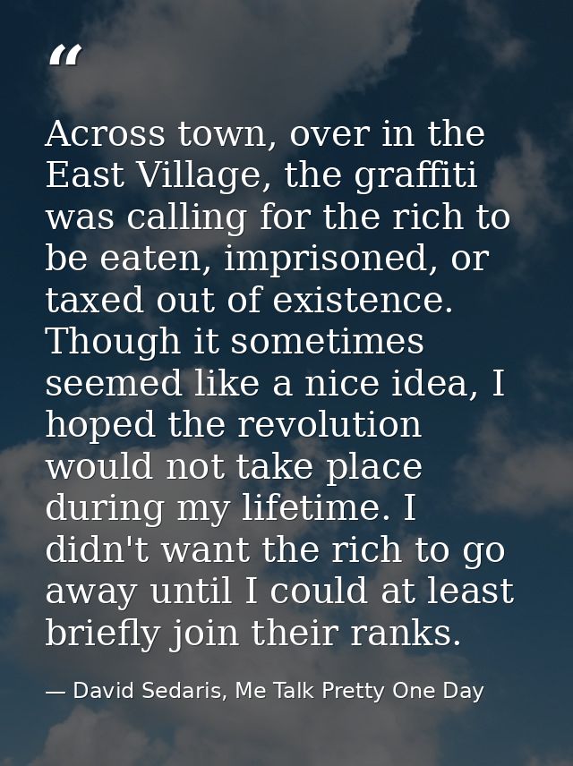 Across town, over in the East Village, the graffiti was calling for the rich to be eaten, imprisoned, or taxed out of ex — David Sedaris, Me Talk Pretty One Day