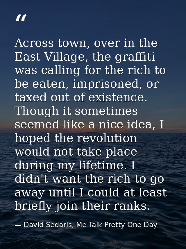 Across town, over in the East Village, the graffiti was calling for the rich to be eaten, imprisoned, or taxed out of ex — David Sedaris, Me Talk Pretty One Day