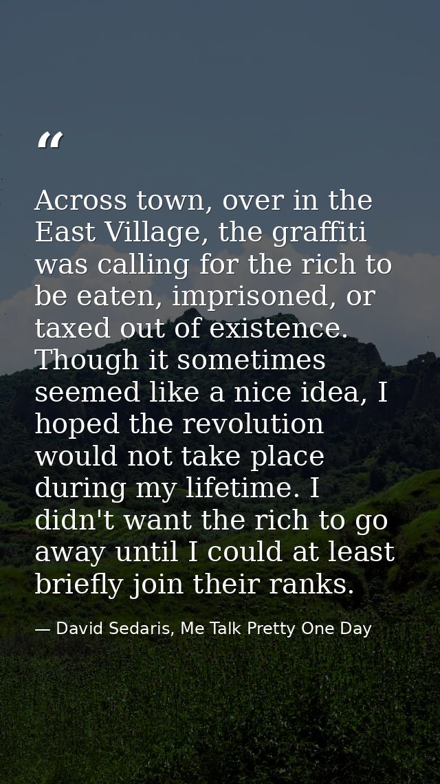 Across town, over in the East Village, the graffiti was calling for the rich to be eaten, imprisoned, or taxed out of ex — David Sedaris, Me Talk Pretty One Day