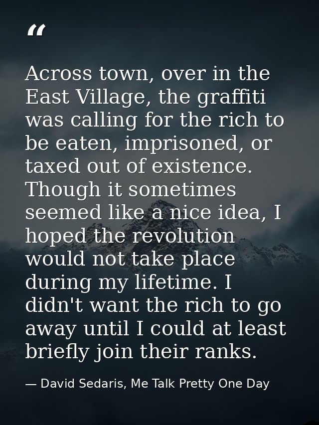 Across town, over in the East Village, the graffiti was calling for the rich to be eaten, imprisoned, or taxed out of ex — David Sedaris, Me Talk Pretty One Day