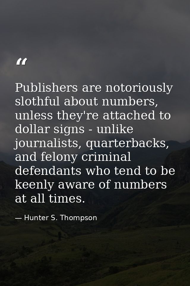 Publishers are notoriously slothful about numbers, unless they're attached to dollar signs - unlike journalists, quarter — Hunter S. Thompson
