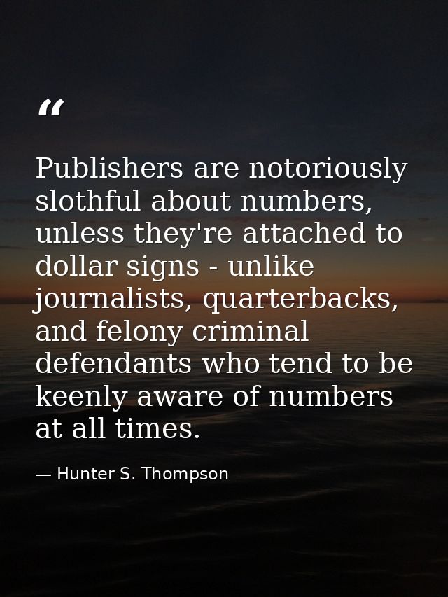Publishers are notoriously slothful about numbers, unless they're attached to dollar signs - unlike journalists, quarter — Hunter S. Thompson
