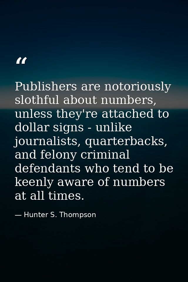 Publishers are notoriously slothful about numbers, unless they're attached to dollar signs - unlike journalists, quarter — Hunter S. Thompson