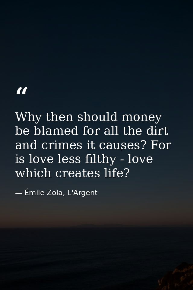 Why then should money be blamed for all the dirt and crimes it causes? For is love less filthy - love which creates life — Émile Zola, L'Argent