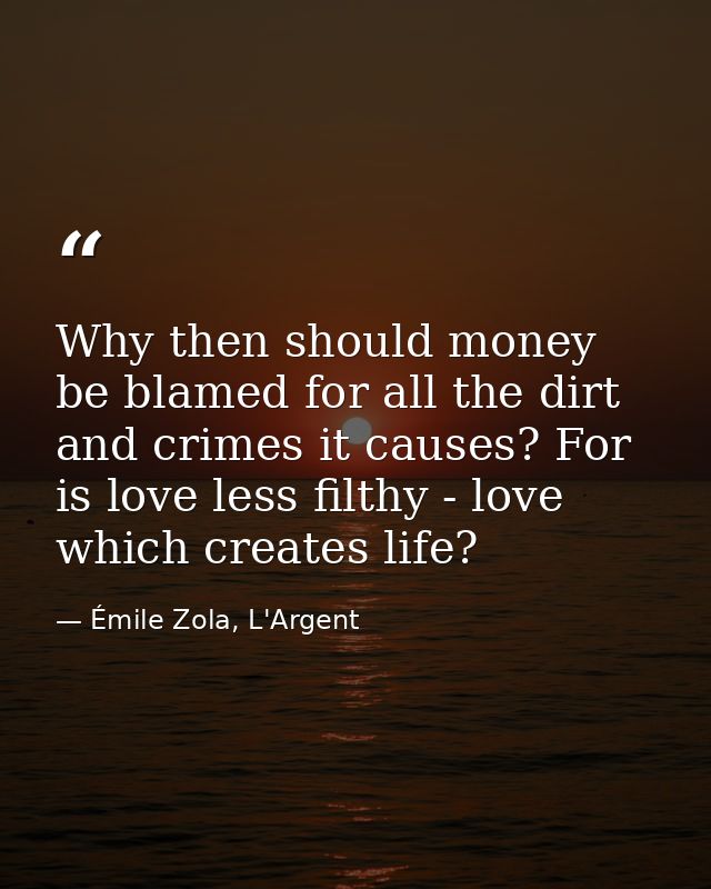 Why then should money be blamed for all the dirt and crimes it causes? For is love less filthy - love which creates life — Émile Zola, L'Argent