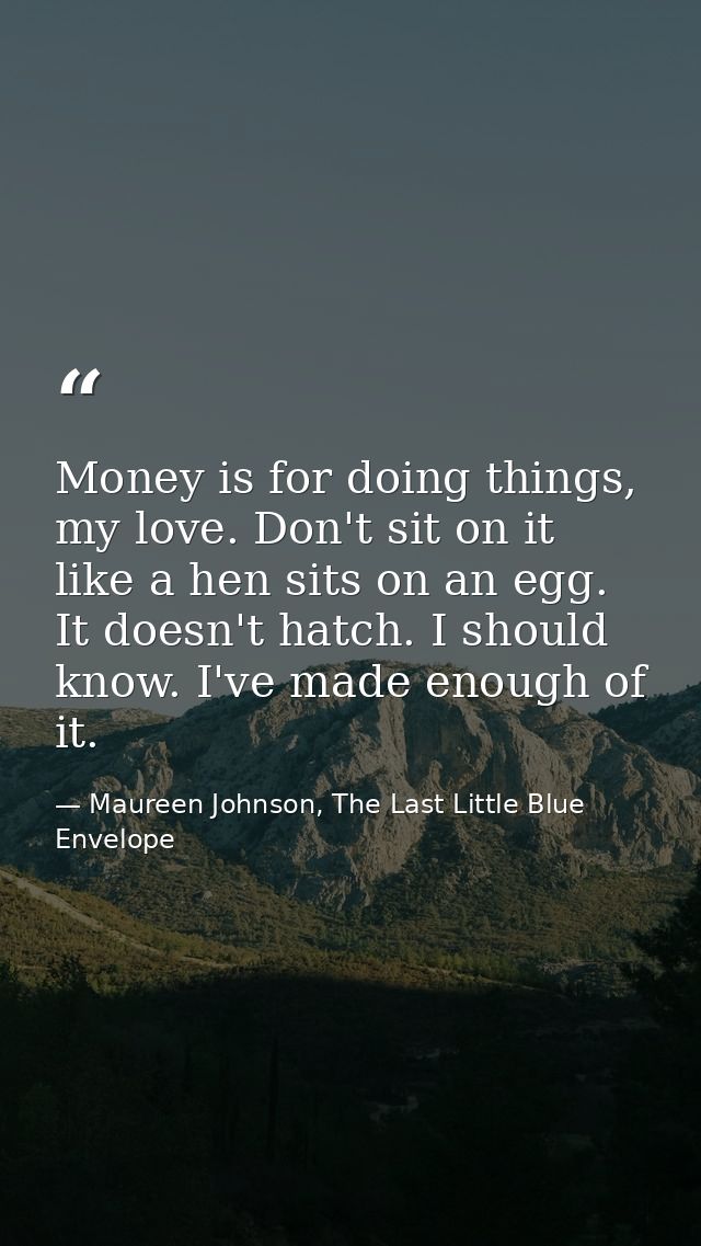 Money is for doing things, my love. Don't sit on it like a hen sits on an egg. It doesn't hatch. I should know. I've mad — Maureen Johnson, The Last Little Blue Envelope
