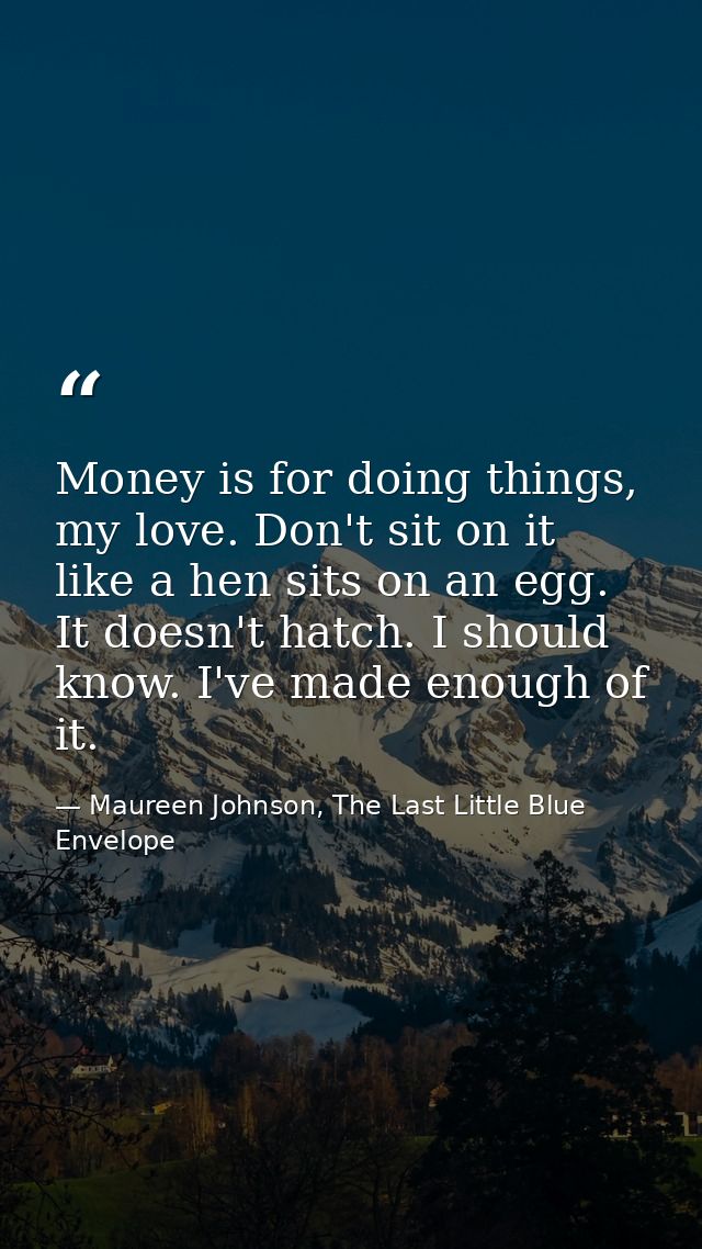 Money is for doing things, my love. Don't sit on it like a hen sits on an egg. It doesn't hatch. I should know. I've mad — Maureen Johnson, The Last Little Blue Envelope