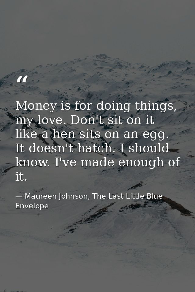 Money is for doing things, my love. Don't sit on it like a hen sits on an egg. It doesn't hatch. I should know. I've mad — Maureen Johnson, The Last Little Blue Envelope