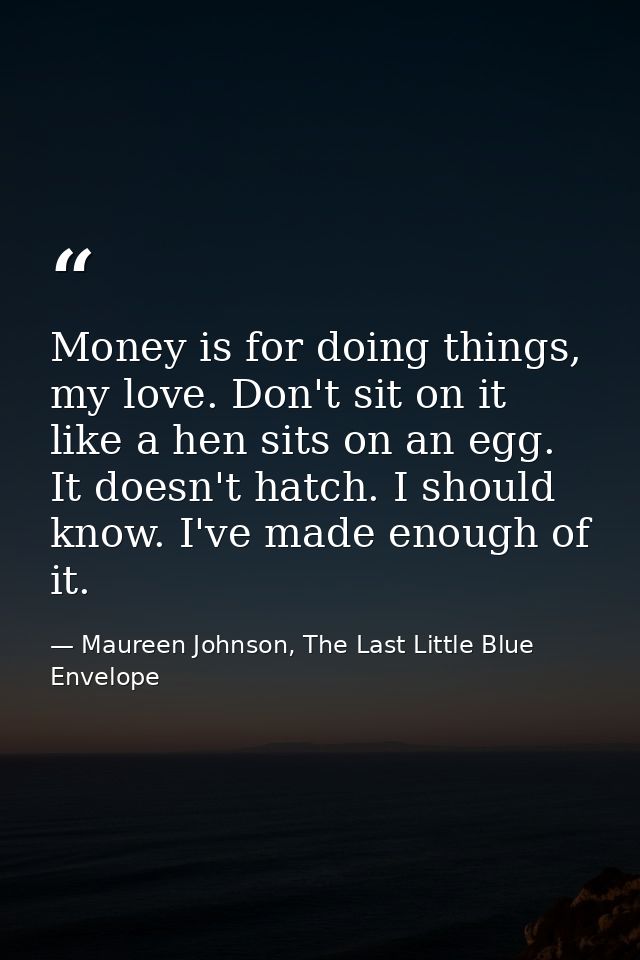 Money is for doing things, my love. Don't sit on it like a hen sits on an egg. It doesn't hatch. I should know. I've mad — Maureen Johnson, The Last Little Blue Envelope