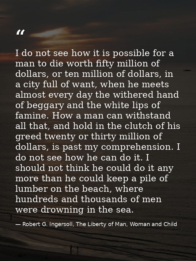 I do not see how it is possible for a man to die worth fifty million of dollars, or ten million of dollars, in a city fu — Robert G. Ingersoll, The Liberty of Man, Woman and Child