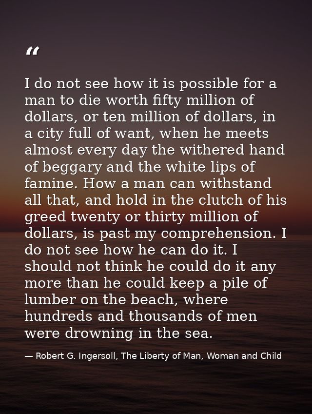 I do not see how it is possible for a man to die worth fifty million of dollars, or ten million of dollars, in a city fu — Robert G. Ingersoll, The Liberty of Man, Woman and Child