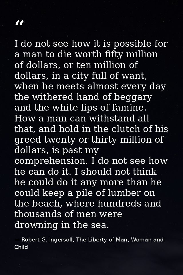 I do not see how it is possible for a man to die worth fifty million of dollars, or ten million of dollars, in a city fu — Robert G. Ingersoll, The Liberty of Man, Woman and Child