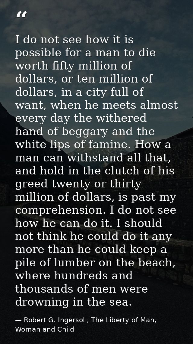 I do not see how it is possible for a man to die worth fifty million of dollars, or ten million of dollars, in a city fu — Robert G. Ingersoll, The Liberty of Man, Woman and Child