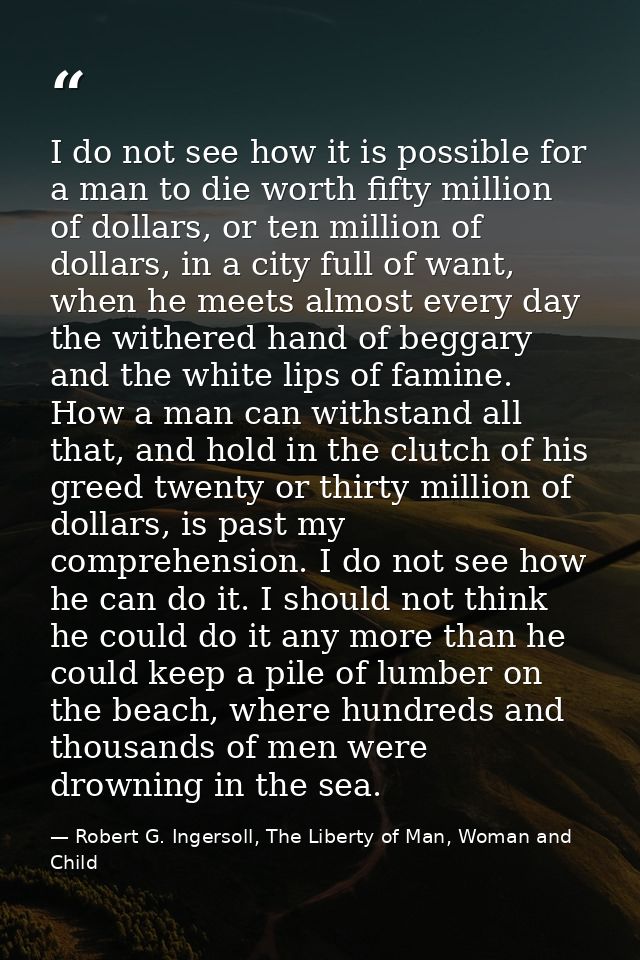 I do not see how it is possible for a man to die worth fifty million of dollars, or ten million of dollars, in a city fu — Robert G. Ingersoll, The Liberty of Man, Woman and Child
