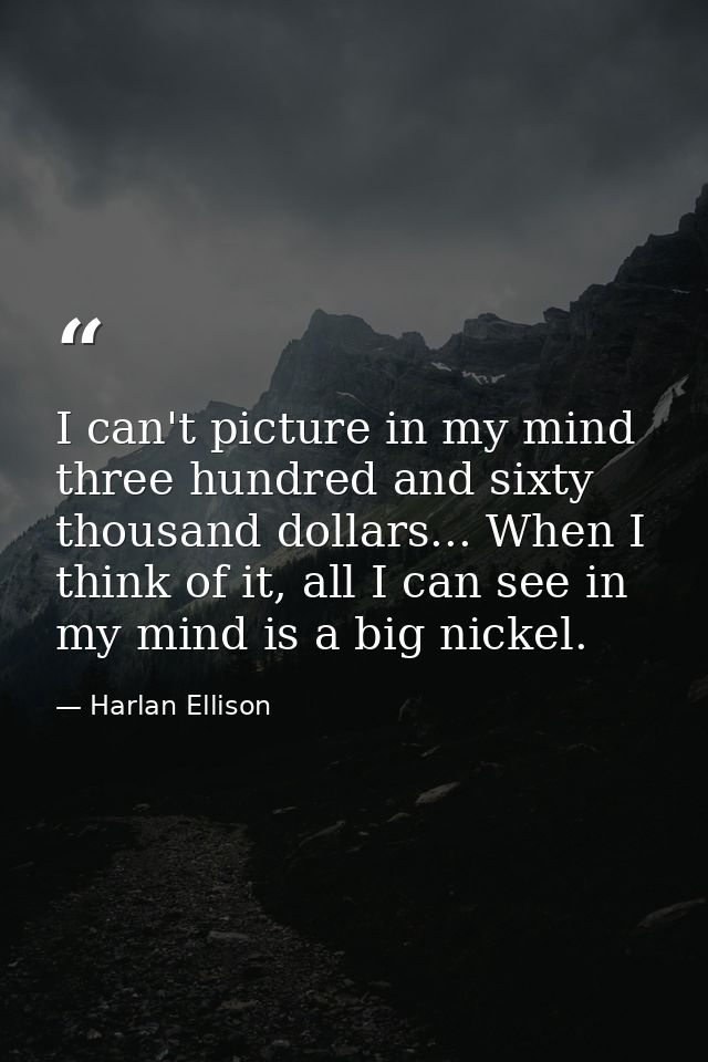 I can't picture in my mind three hundred and sixty thousand dollars... When I think of it, all I can see in my mind is a — Harlan Ellison
