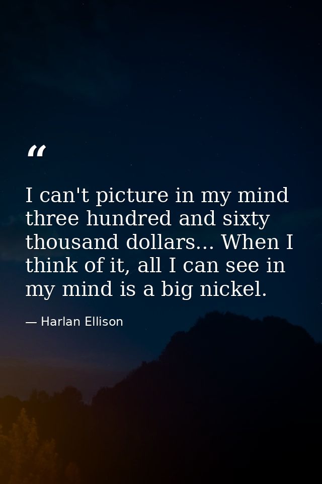 I can't picture in my mind three hundred and sixty thousand dollars... When I think of it, all I can see in my mind is a — Harlan Ellison