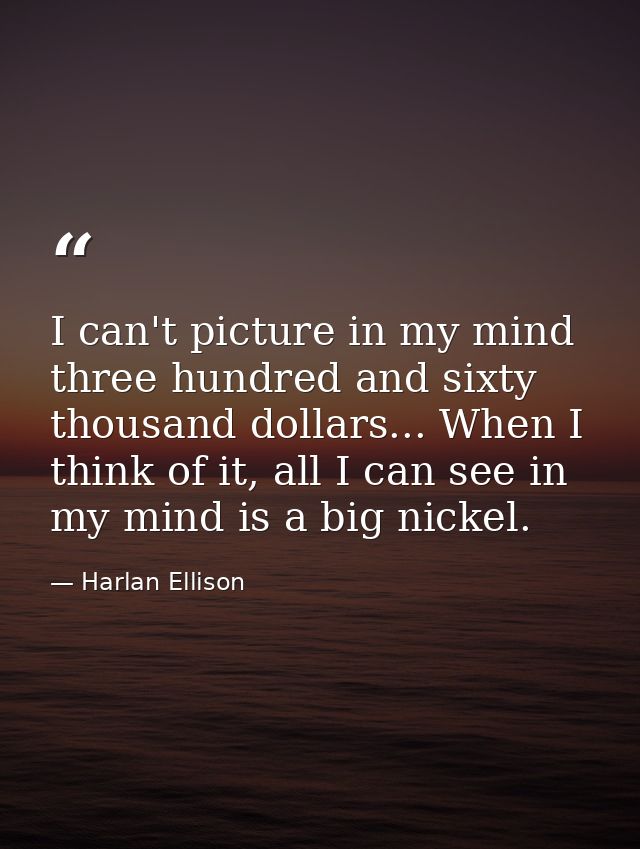 I can't picture in my mind three hundred and sixty thousand dollars... When I think of it, all I can see in my mind is a — Harlan Ellison