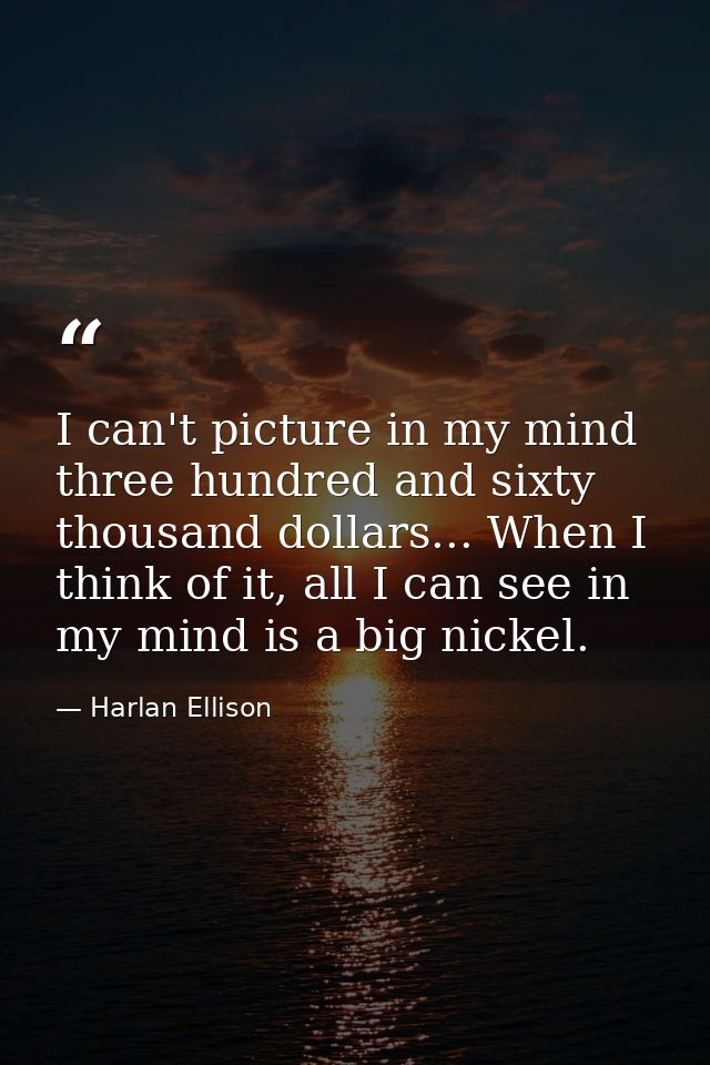I can't picture in my mind three hundred and sixty thousand dollars... When I think of it, all I can see in my mind is a — Harlan Ellison