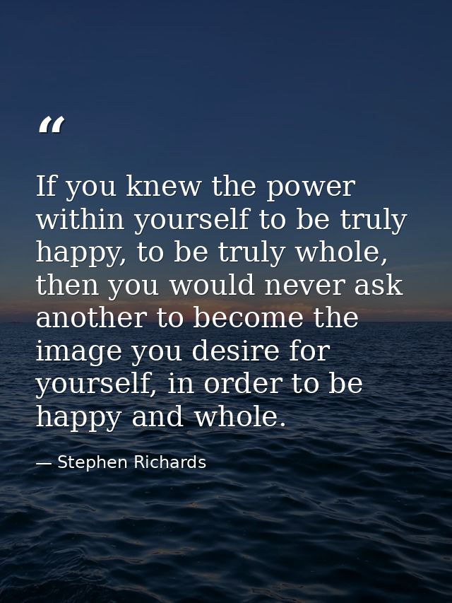 If you knew the power within yourself to be truly happy, to be truly whole, then you would never ask another to become t — Stephen Richards