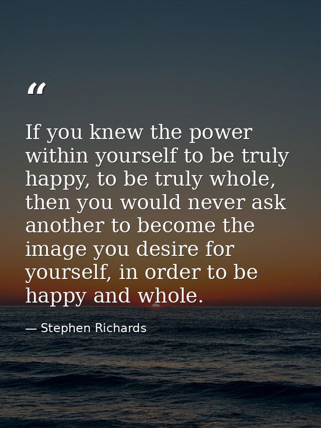 If you knew the power within yourself to be truly happy, to be truly whole, then you would never ask another to become t — Stephen Richards