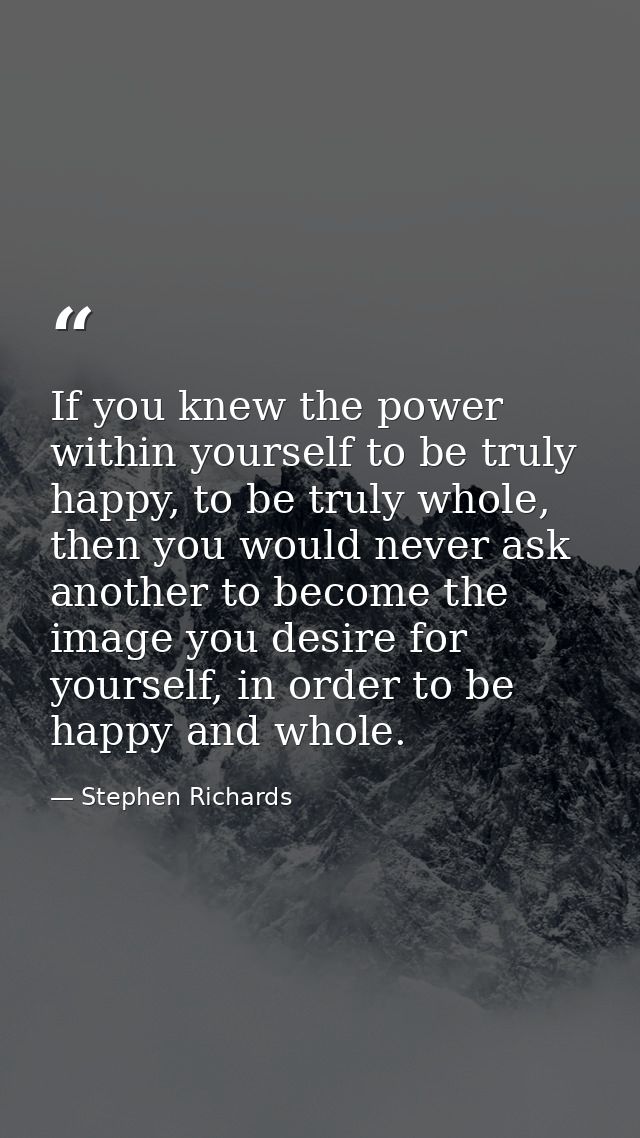 If you knew the power within yourself to be truly happy, to be truly whole, then you would never ask another to become t — Stephen Richards