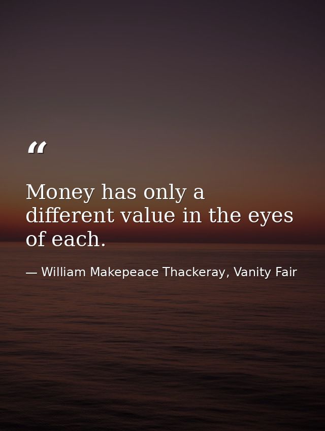 Money has only a different value in the eyes of each. — William Makepeace Thackeray, Vanity Fair