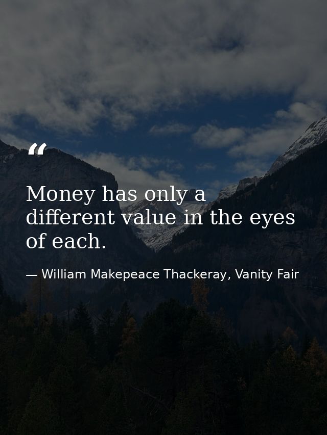 Money has only a different value in the eyes of each. — William Makepeace Thackeray, Vanity Fair