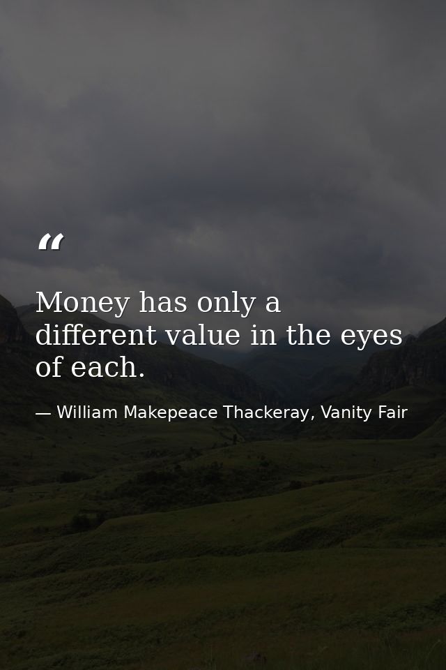 Money has only a different value in the eyes of each. — William Makepeace Thackeray, Vanity Fair