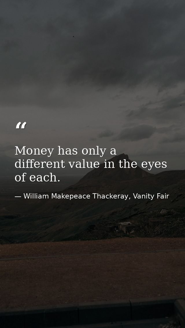 Money has only a different value in the eyes of each. — William Makepeace Thackeray, Vanity Fair