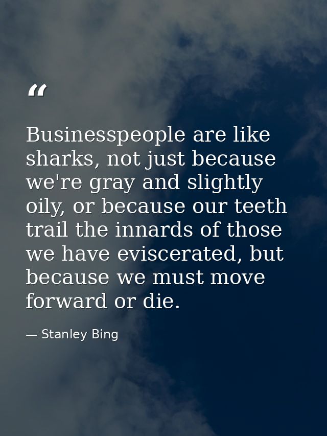Businesspeople are like sharks, not just because we're gray and slightly oily, or because our teeth trail the innards of — Stanley Bing