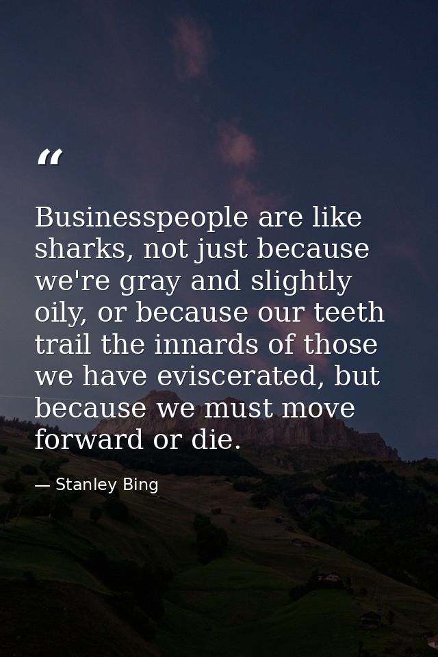 Businesspeople are like sharks, not just because we're gray and slightly oily, or because our teeth trail the innards of — Stanley Bing