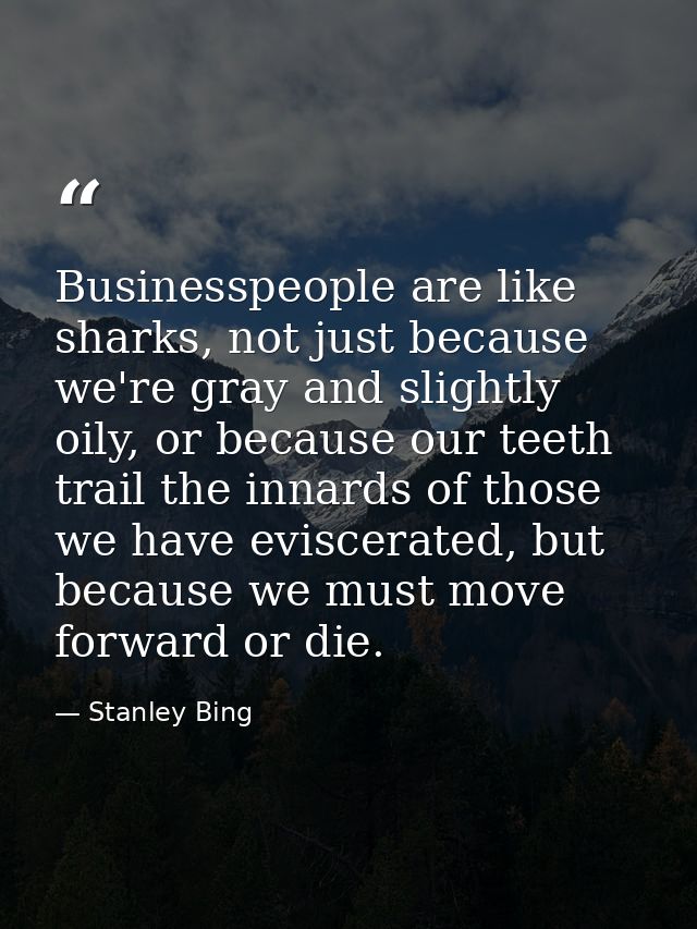 Businesspeople are like sharks, not just because we're gray and slightly oily, or because our teeth trail the innards of — Stanley Bing