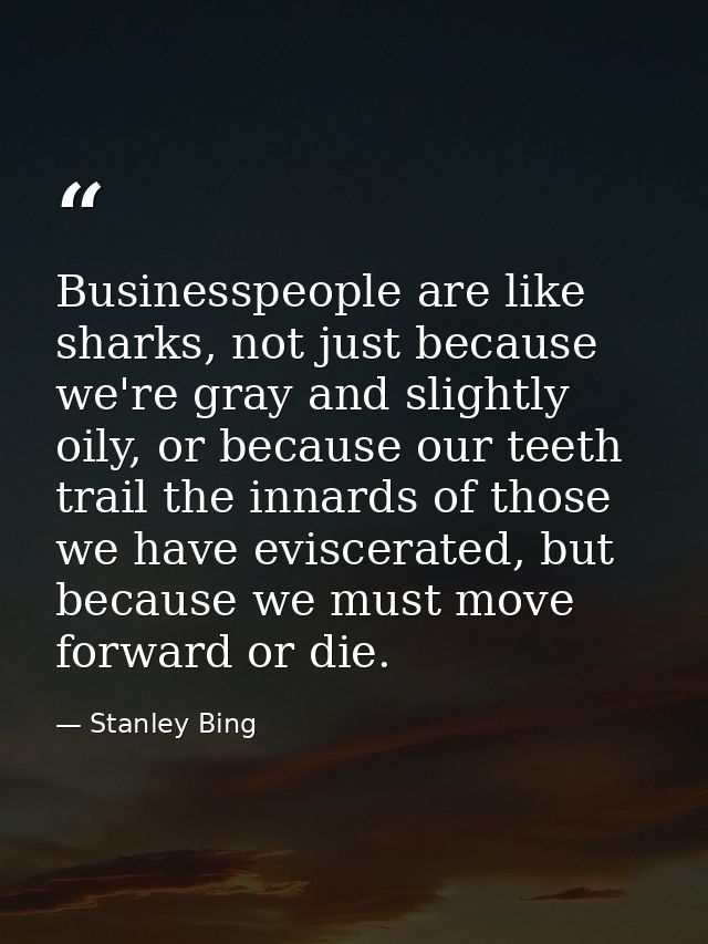 Businesspeople are like sharks, not just because we're gray and slightly oily, or because our teeth trail the innards of — Stanley Bing