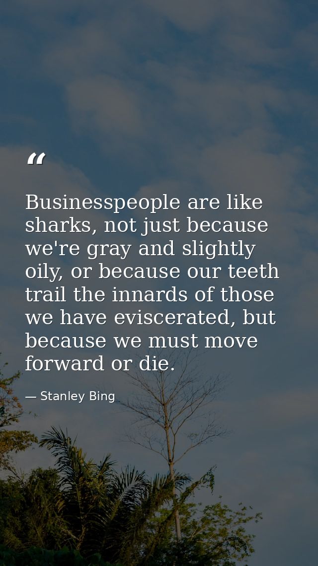 Businesspeople are like sharks, not just because we're gray and slightly oily, or because our teeth trail the innards of — Stanley Bing