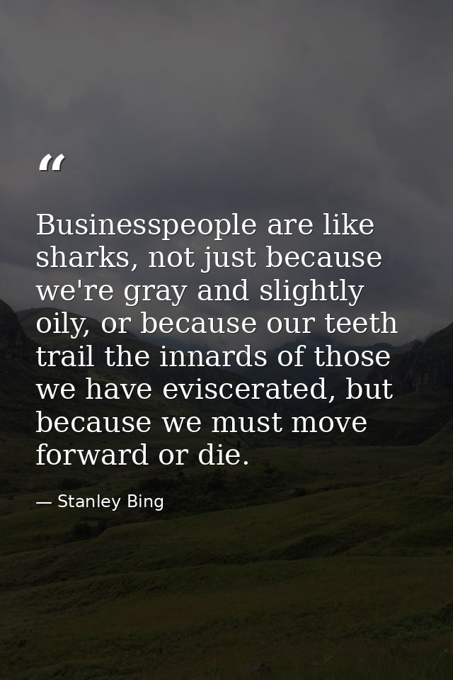 Businesspeople are like sharks, not just because we're gray and slightly oily, or because our teeth trail the innards of — Stanley Bing